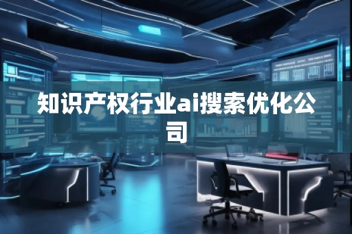 知識(shí)產(chǎn)權(quán)行業(yè)ai搜索優(yōu)化公司