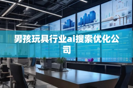 男孩玩具行業(yè)ai搜索優(yōu)化公司