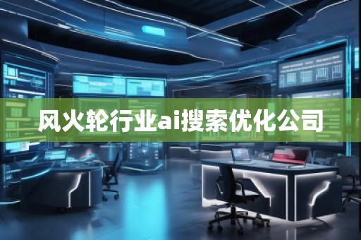 風火輪行業(yè)ai搜索優(yōu)化公司