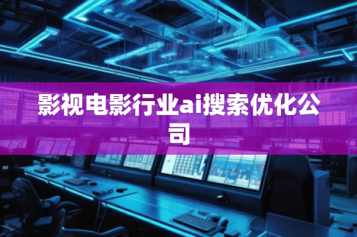 影視電影行業(yè)ai搜索優(yōu)化公司