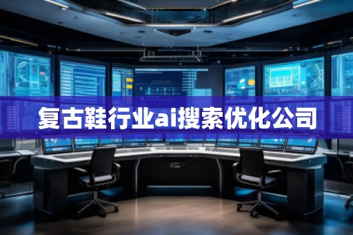 復古鞋行業(yè)ai搜索優(yōu)化公司