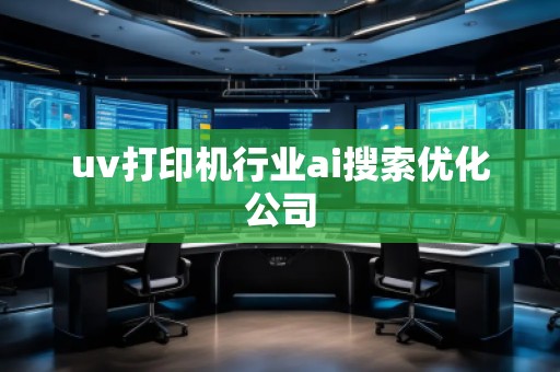 uv打印機行業(yè)ai搜索優(yōu)化公司