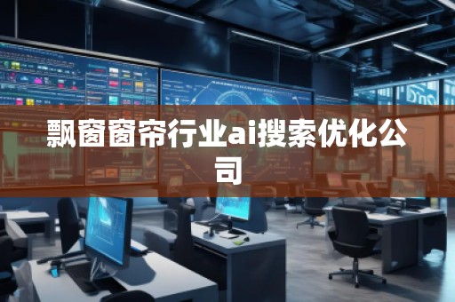 飄窗窗簾行業(yè)ai搜索優(yōu)化公司