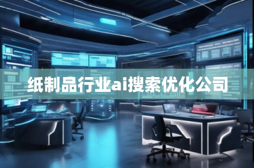 紙制品行業(yè)ai搜索優(yōu)化公司