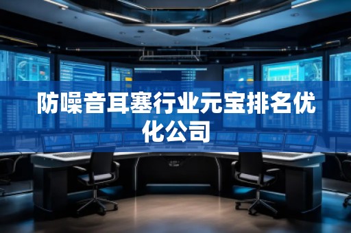 防噪音耳塞行業(yè)元寶排名優(yōu)化公司
