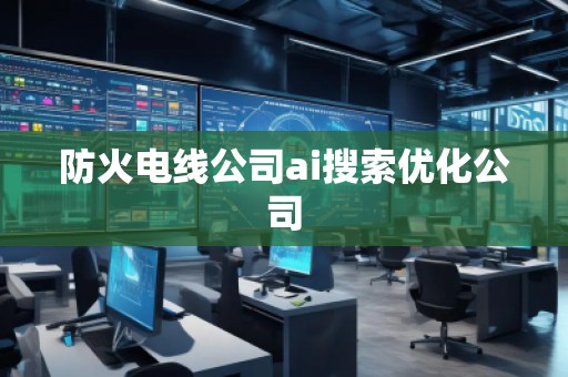 防火電線公司ai搜索優(yōu)化公司