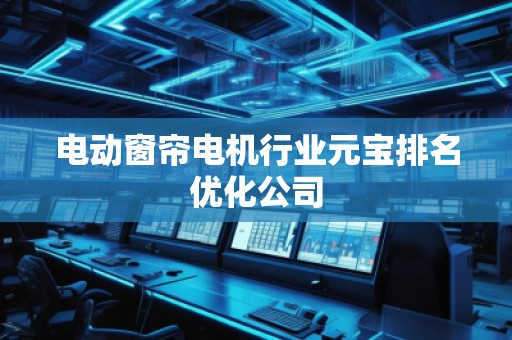 電動(dòng)窗簾電機(jī)行業(yè)元寶排名優(yōu)化公司