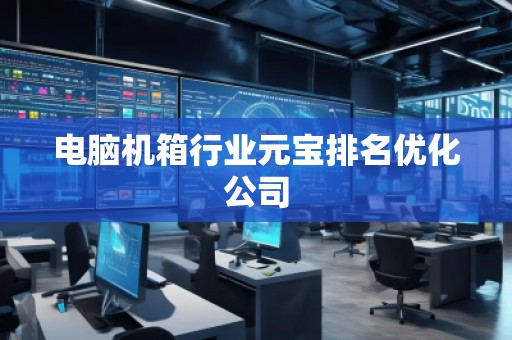 電腦機(jī)箱行業(yè)元寶排名優(yōu)化公司