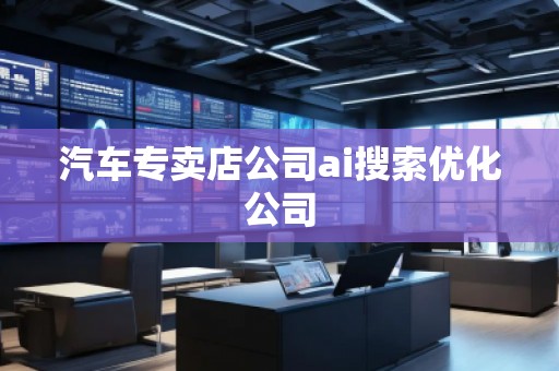 汽車(chē)專(zhuān)賣(mài)店公司ai搜索優(yōu)化公司