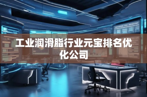 工業(yè)潤滑脂行業(yè)元寶排名優(yōu)化公司