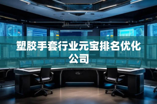 塑膠手套行業(yè)元寶排名優(yōu)化公司