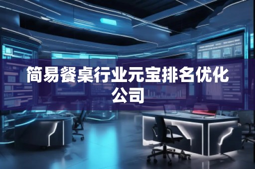 簡(jiǎn)易餐桌行業(yè)元寶排名優(yōu)化公司