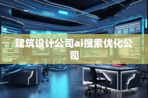 建筑設(shè)計(jì)公司ai搜索優(yōu)化公司