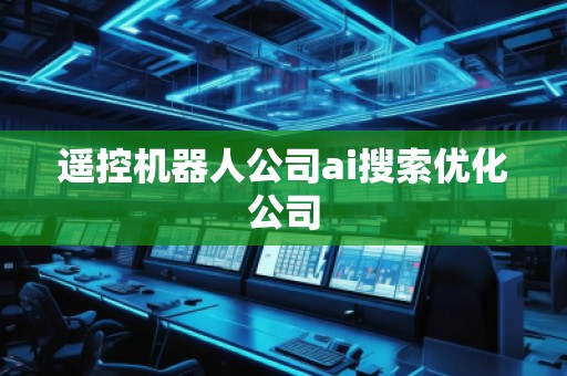 遙控機(jī)器人公司ai搜索優(yōu)化公司