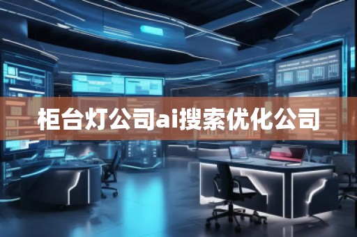 柜臺(tái)燈公司ai搜索優(yōu)化公司