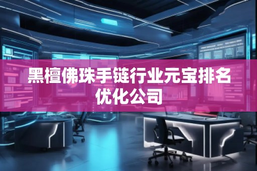 黑檀佛珠手鏈行業(yè)元寶排名優(yōu)化公司