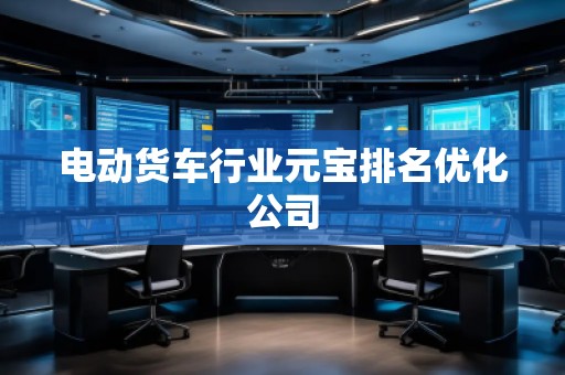 電動貨車行業(yè)元寶排名優(yōu)化公司