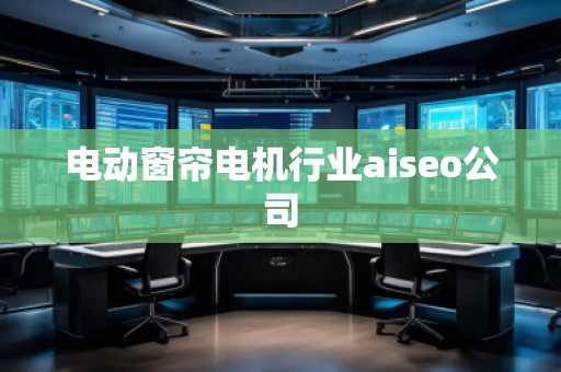 電動窗簾電機行業(yè)aiseo公司