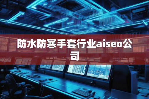 防水防寒手套行業(yè)aiseo公司 防水防寒手套行業(yè)aiseo公司