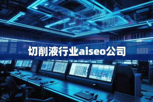 切削液行業(yè)aiseo公司