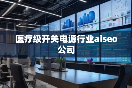 醫(yī)療級開關電源行業(yè)aiseo公司