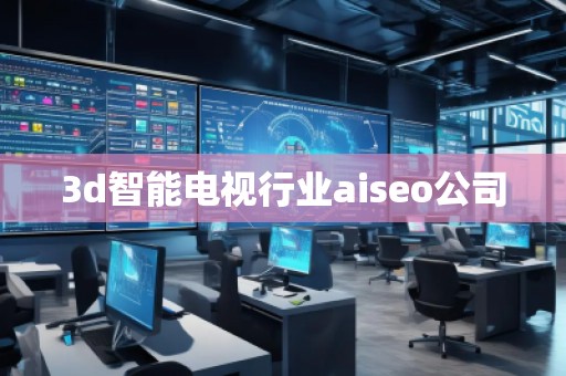 3d智能電視行業(yè)aiseo公司 3d智能電視行業(yè)aiseo公司