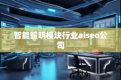 智能照明模塊行業(yè)aiseo公司 智能照明模塊行業(yè)aiseo公司