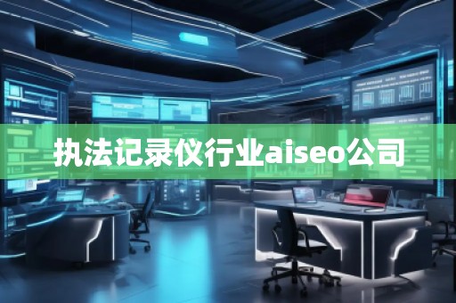 執(zhí)法記錄儀行業(yè)aiseo公司 執(zhí)法記錄儀行業(yè)aiseo公司