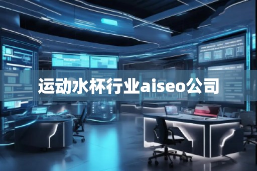 運動水杯行業(yè)aiseo公司