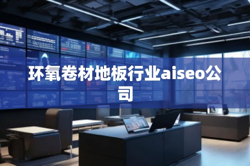 環(huán)氧卷材地板行業(yè)aiseo公司