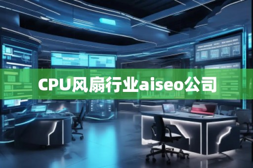 CPU風(fēng)扇行業(yè)aiseo公司 CPU風(fēng)扇行業(yè)aiseo公司