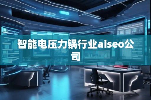 智能電壓力鍋行業(yè)aiseo公司 智能電壓力鍋行業(yè)aiseo公司