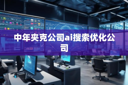 中年夾克公司ai搜索優(yōu)化公司