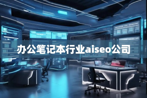 辦公筆記本行業(yè)aiseo公司 辦公筆記本行業(yè)aiseo公司