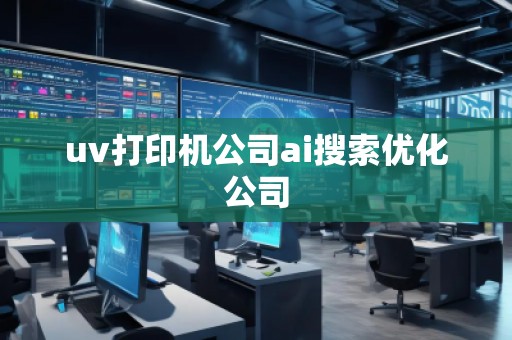 uv打印機(jī)公司ai搜索優(yōu)化公司
