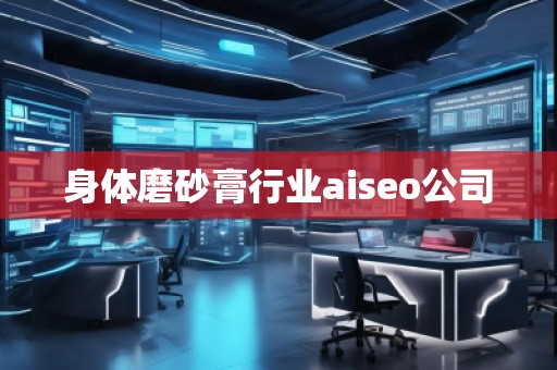 身體磨砂膏行業(yè)aiseo公司 身體磨砂膏行業(yè)aiseo公司