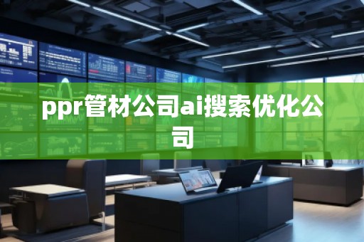 ppr管材公司ai搜索優(yōu)化公司
