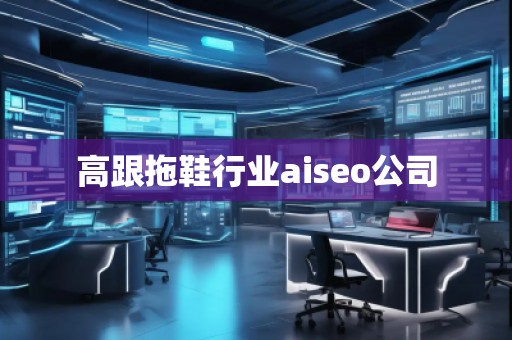高跟拖鞋行業(yè)aiseo公司 高跟拖鞋行業(yè)aiseo公司