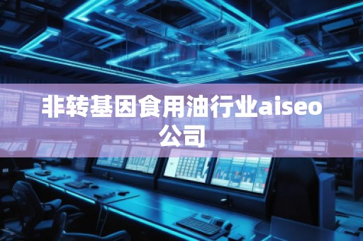非轉(zhuǎn)基因食用油行業(yè)aiseo公司