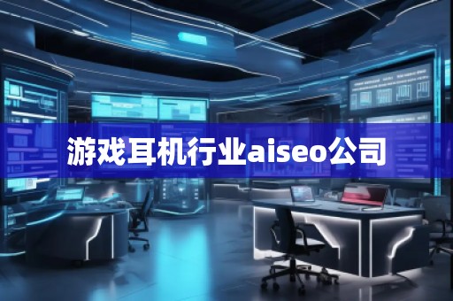 游戲耳機(jī)行業(yè)aiseo公司