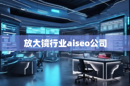 放大鏡行業(yè)aiseo公司