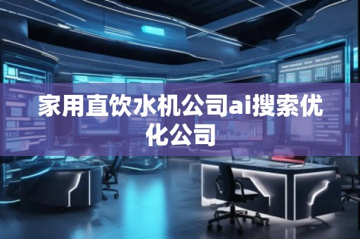 家用直飲水機(jī)公司ai搜索優(yōu)化公司