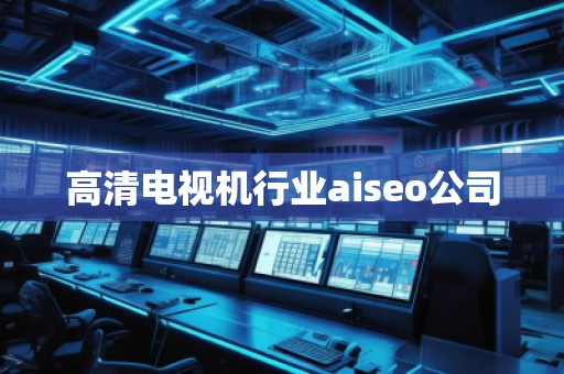 高清電視機行業(yè)aiseo公司 高清電視機行業(yè)aiseo公司
