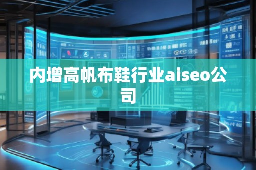 內(nèi)增高帆布鞋行業(yè)aiseo公司 內(nèi)增高帆布鞋行業(yè)aiseo公司