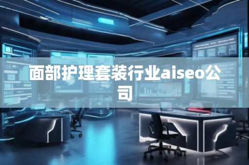 面部護(hù)理套裝行業(yè)aiseo公司
