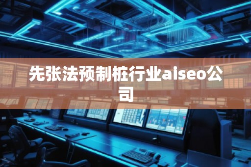 先張法預制樁行業(yè)aiseo公司