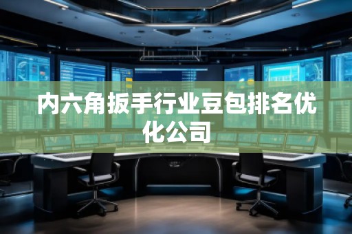 內(nèi)六角扳手行業(yè)豆包排名優(yōu)化公司