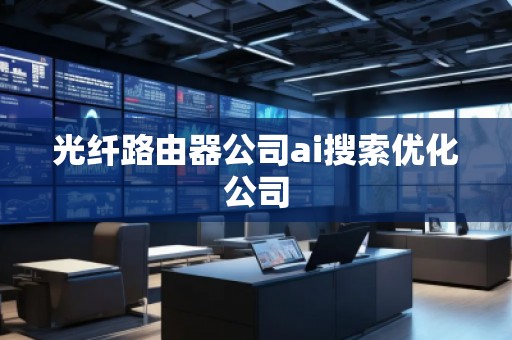 光纖路由器公司ai搜索優(yōu)化公司