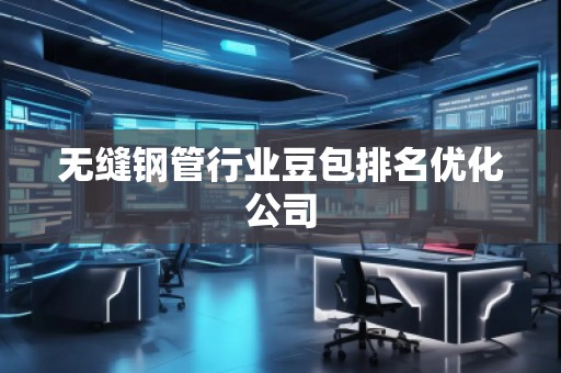 無(wú)縫鋼管行業(yè)豆包排名優(yōu)化公司