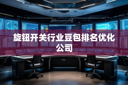 旋鈕開(kāi)關(guān)行業(yè)豆包排名優(yōu)化公司